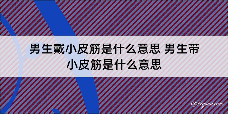 男生戴小皮筋是什么意思 男生带小皮筋是什么意思