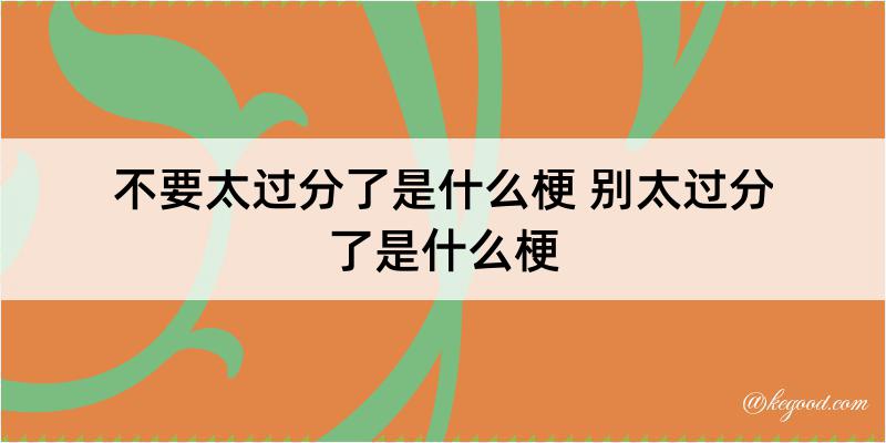 不要太过分了是什么梗 别太过分了是什么梗