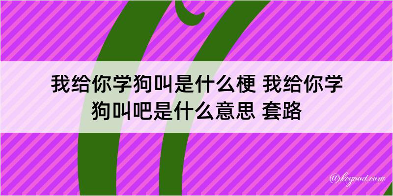 我给你学狗叫是什么梗 我给你学狗叫吧是什么意思 套路