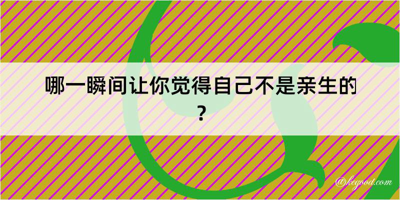 哪一瞬间让你觉得自己不是亲生的？